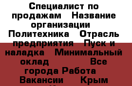 Специалист по продажам › Название организации ­ Политехника › Отрасль предприятия ­ Пуск и наладка › Минимальный оклад ­ 25 000 - Все города Работа » Вакансии   . Крым,Керчь